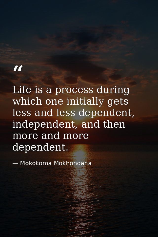 Life is a process during which one initially gets less and less dependent, independent, and then more and more dependent — Mokokoma Mokhonoana