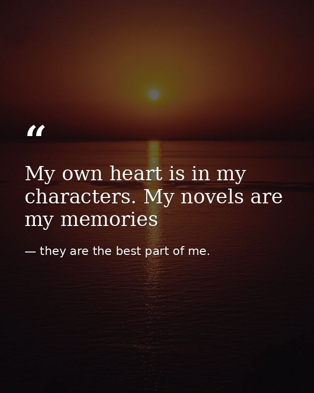 My own heart is in my characters. My novels are my memories — they are the best part of me.