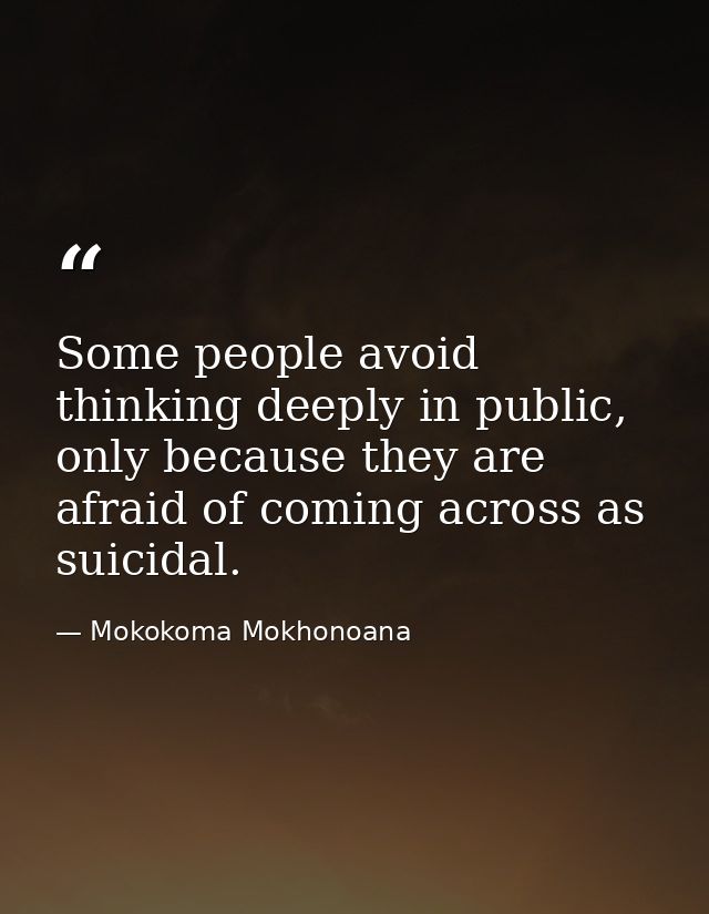 Some people avoid thinking deeply in public, only because they are afraid of coming across as suicidal. — Mokokoma Mokhonoana