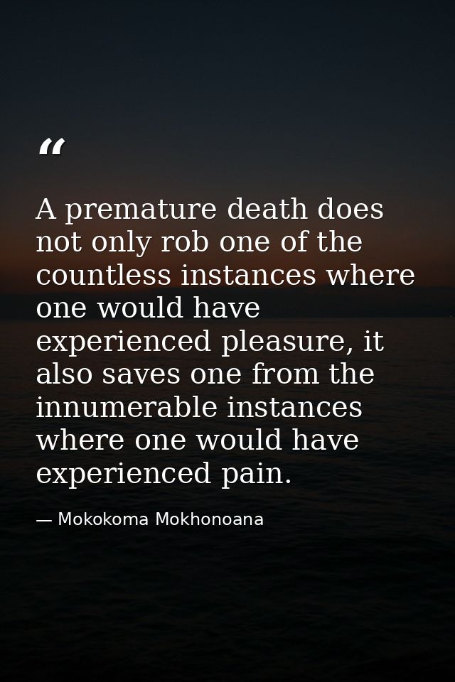 A premature death does not only rob one of the countless instances where one would have experienced pleasure, it also sa — Mokokoma Mokhonoana