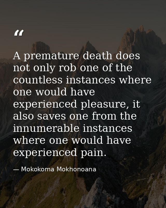 A premature death does not only rob one of the countless instances where one would have experienced pleasure, it also sa — Mokokoma Mokhonoana