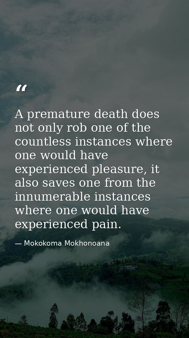 A premature death does not only rob one of the countless instances where one would have experienced pleasure, it also sa — Mokokoma Mokhonoana