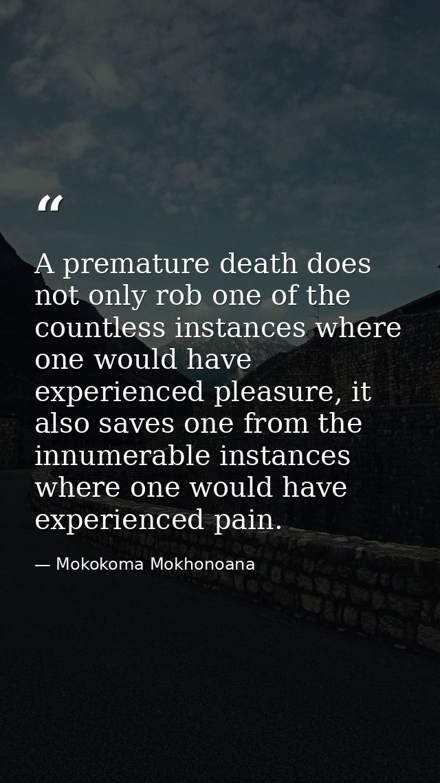 A premature death does not only rob one of the countless instances where one would have experienced pleasure, it also sa — Mokokoma Mokhonoana