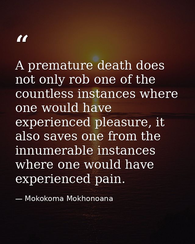 A premature death does not only rob one of the countless instances where one would have experienced pleasure, it also sa — Mokokoma Mokhonoana
