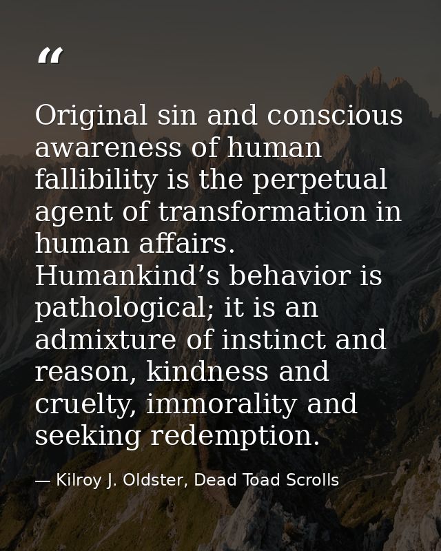 Original sin and conscious awareness of human fallibility is the perpetual agent of transformation in human affairs. Hum — Kilroy J. Oldster, Dead Toad Scrolls