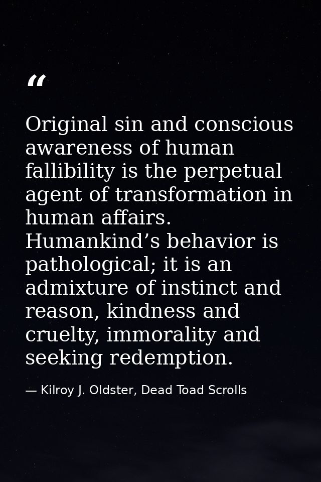 Original sin and conscious awareness of human fallibility is the perpetual agent of transformation in human affairs. Hum — Kilroy J. Oldster, Dead Toad Scrolls