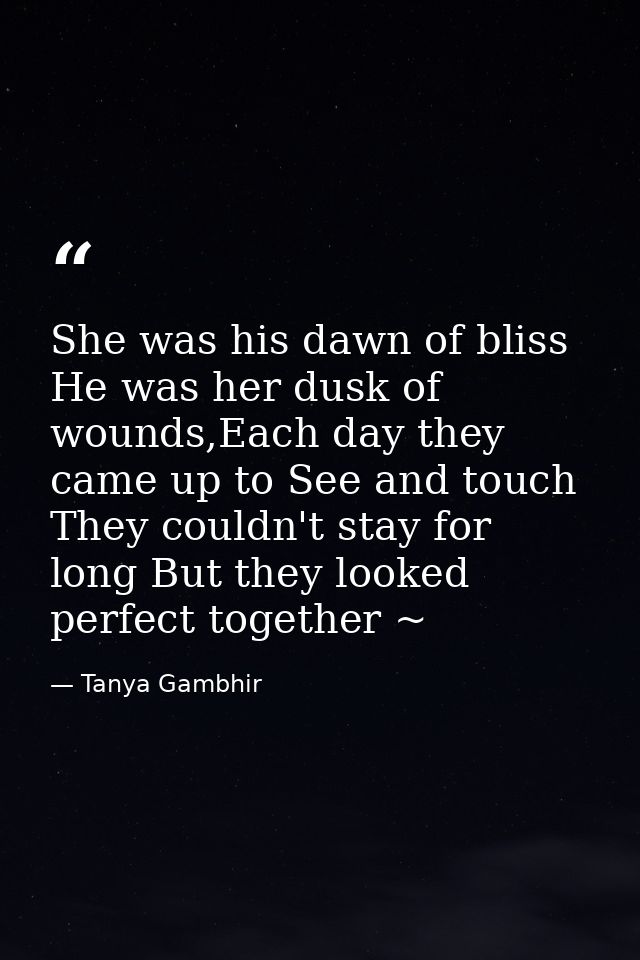 She was his dawn of bliss He was her dusk of wounds,Each day they came up to See and touch They couldn't stay for long B — Tanya Gambhir