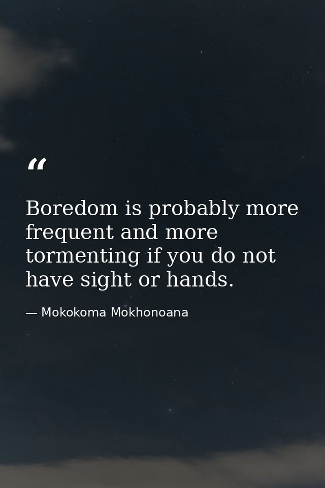 Boredom is probably more frequent and more tormenting if you do not have sight or hands. — Mokokoma Mokhonoana