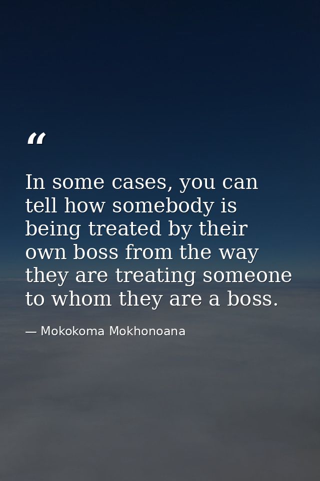 In some cases, you can tell how somebody is being treated by their own boss from the way they are treating someone to wh — Mokokoma Mokhonoana