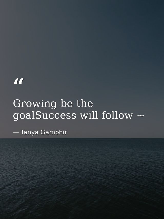 Growing be the goalSuccess will follow ~ — Tanya Gambhir