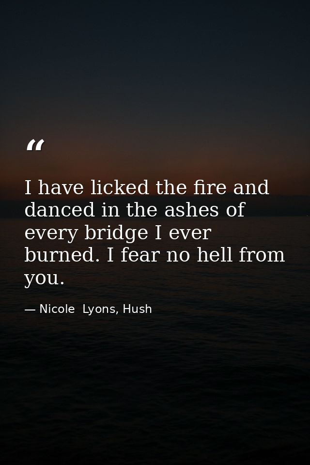 I have licked the fire and danced in the ashes of every bridge I ever burned. I fear no hell from you. — Nicole  Lyons, Hush