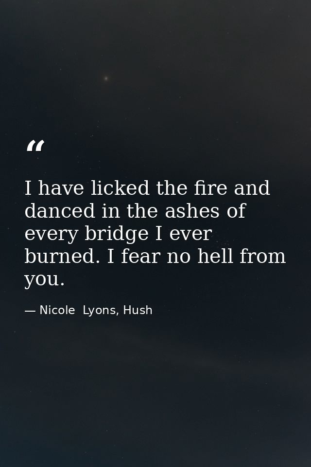 I have licked the fire and danced in the ashes of every bridge I ever burned. I fear no hell from you. — Nicole  Lyons, Hush