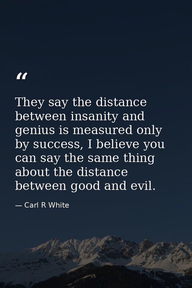 They say the distance between insanity and genius is measured only by success, I believe you can say the same thing abou — Carl R White
