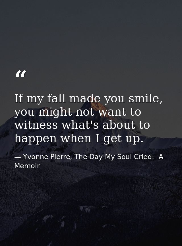 If my fall made you smile, you might not want to witness what's about to happen when I get up. — Yvonne Pierre, The Day My Soul Cried:  A Memoir