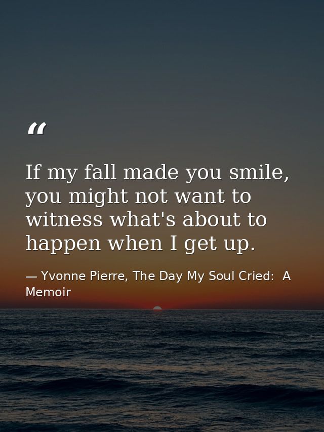 If my fall made you smile, you might not want to witness what's about to happen when I get up. — Yvonne Pierre, The Day My Soul Cried:  A Memoir