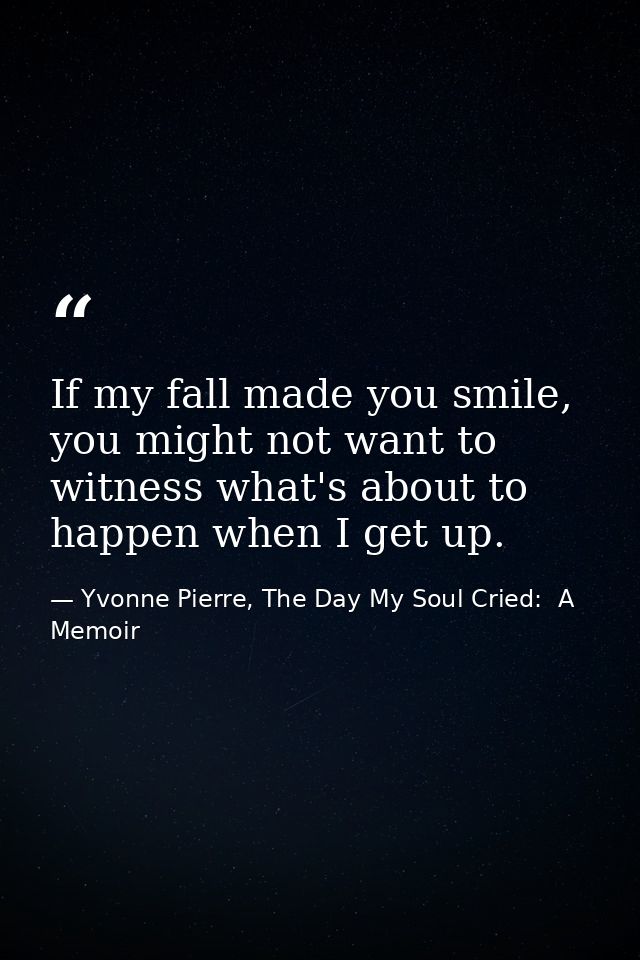 If my fall made you smile, you might not want to witness what's about to happen when I get up. — Yvonne Pierre, The Day My Soul Cried:  A Memoir