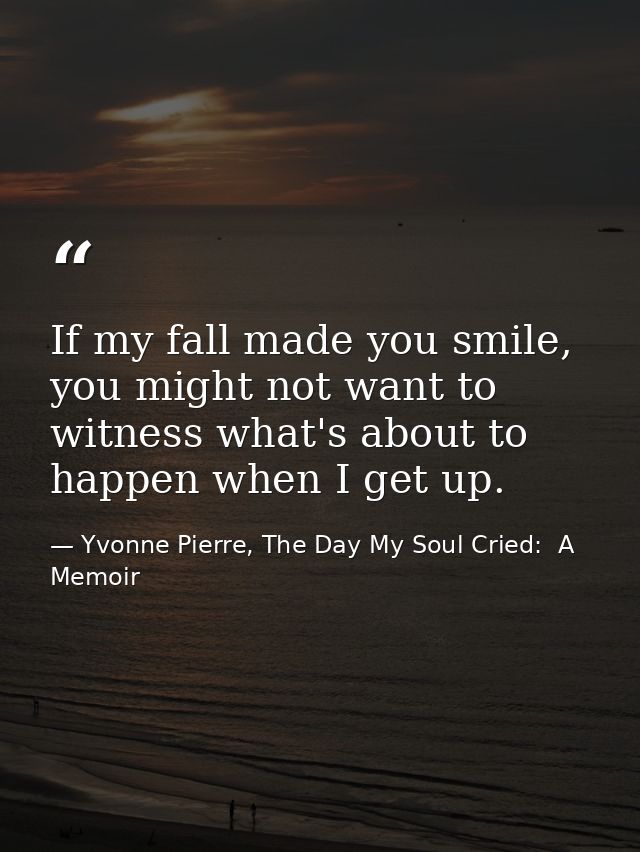 If my fall made you smile, you might not want to witness what's about to happen when I get up. — Yvonne Pierre, The Day My Soul Cried:  A Memoir