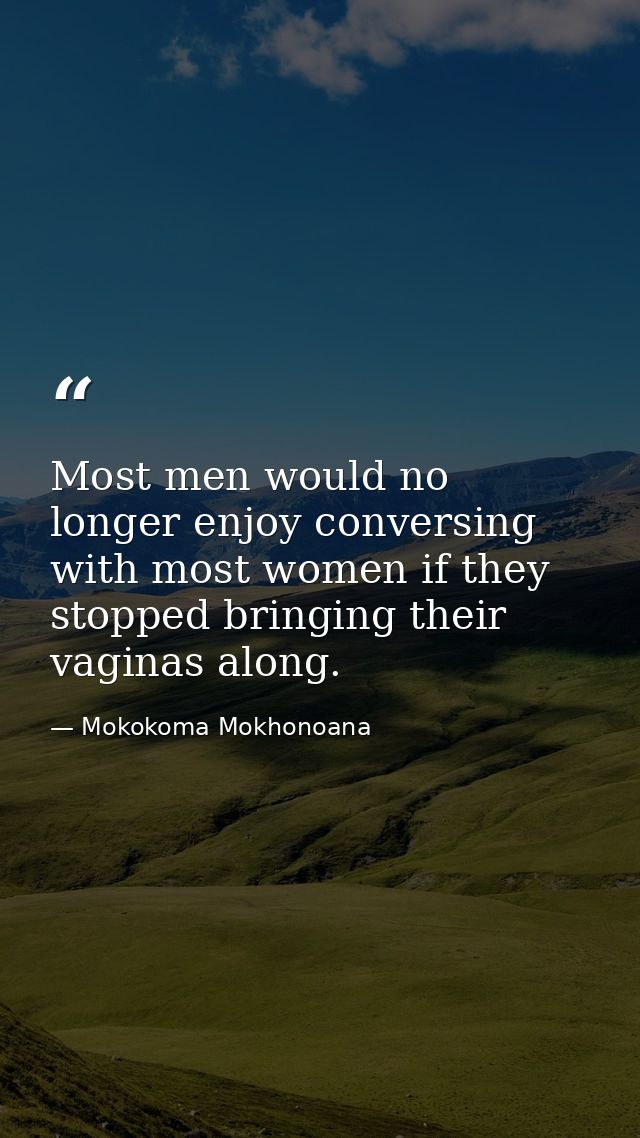 Most men would no longer enjoy conversing with most women if they stopped bringing their vaginas along. — Mokokoma Mokhonoana