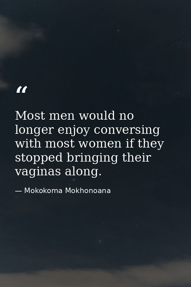 Most men would no longer enjoy conversing with most women if they stopped bringing their vaginas along. — Mokokoma Mokhonoana