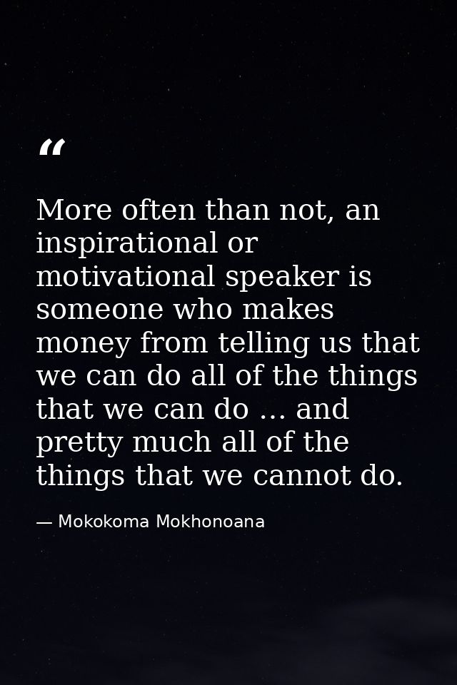 More often than not, an inspirational or motivational speaker is someone who makes money from telling us that we can do  — Mokokoma Mokhonoana