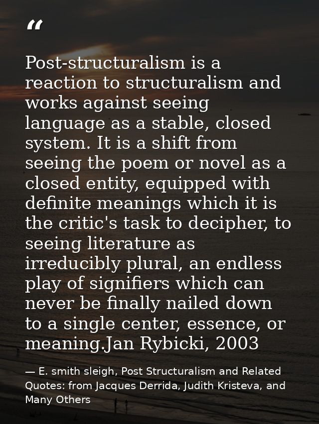 Post-structuralism is a reaction to structuralism and works against seeing language as a stable, closed system. It is a  — E. smith sleigh, Post Structuralism and Related Quotes: from Jacques Derrida, Judith Kristeva, and Many Others
