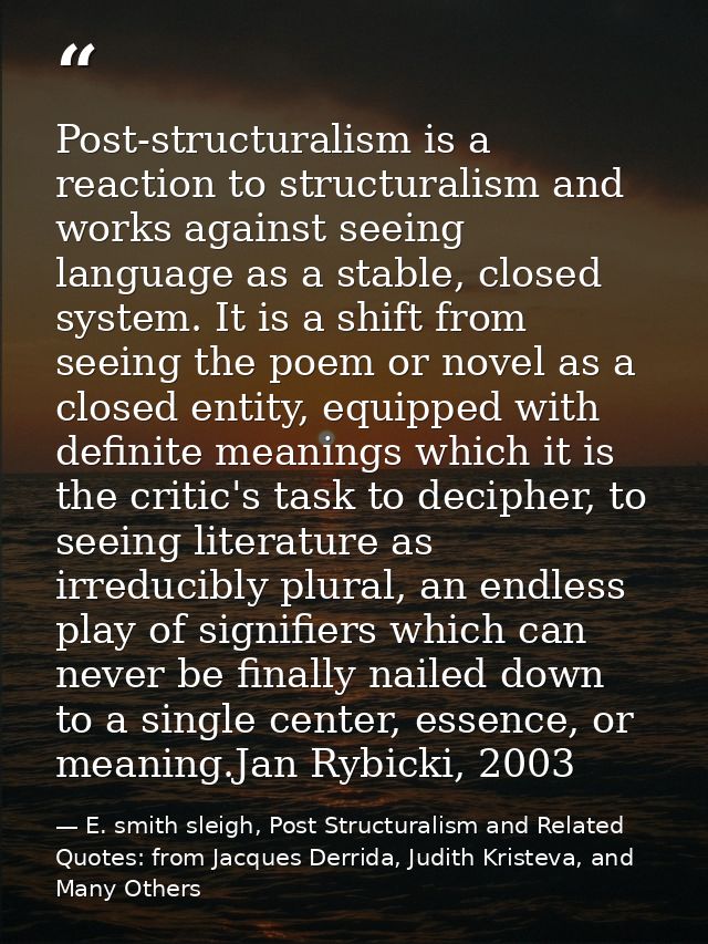 Post-structuralism is a reaction to structuralism and works against seeing language as a stable, closed system. It is a  — E. smith sleigh, Post Structuralism and Related Quotes: from Jacques Derrida, Judith Kristeva, and Many Others