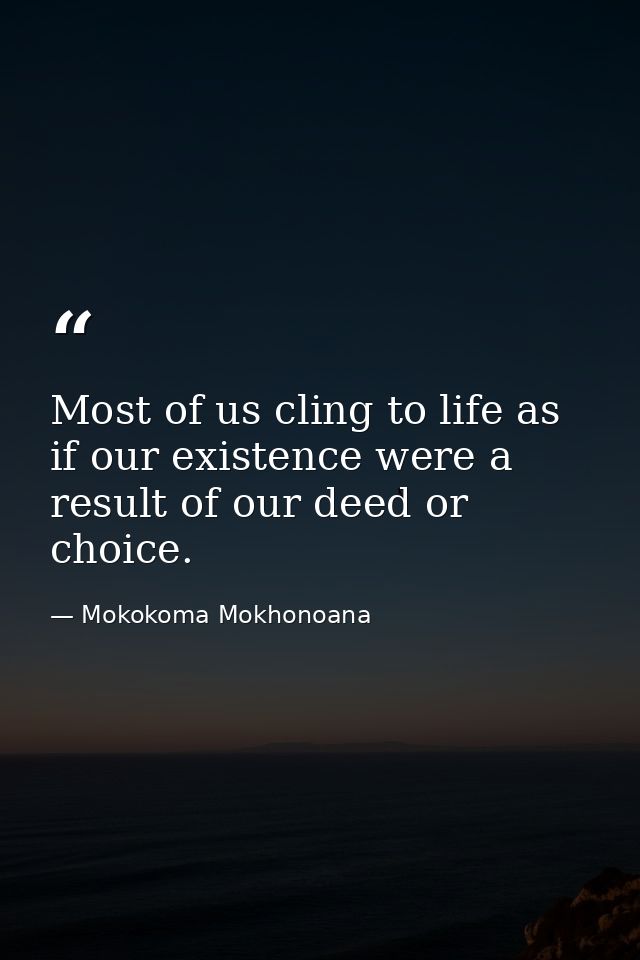 Most of us cling to life as if our existence were a result of our deed or choice. — Mokokoma Mokhonoana