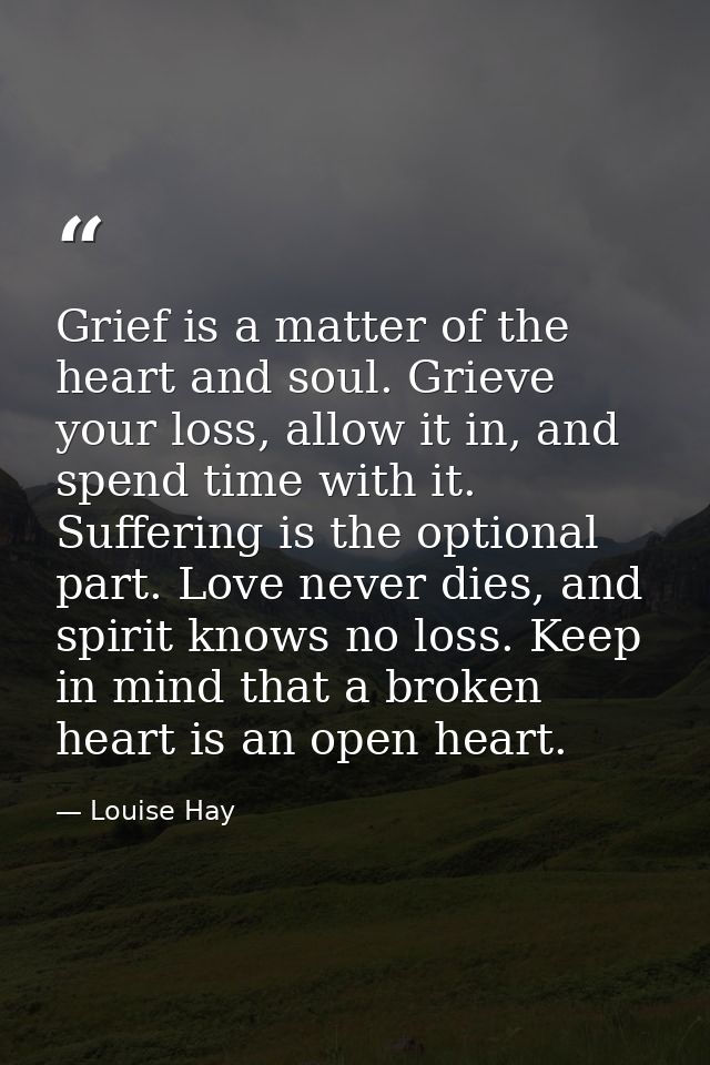 Grief is a matter of the heart and soul. Grieve your loss, allow it in, and spend time with it. Suffering is the optiona — Louise Hay