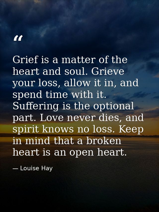 Grief is a matter of the heart and soul. Grieve your loss, allow it in, and spend time with it. Suffering is the optiona — Louise Hay