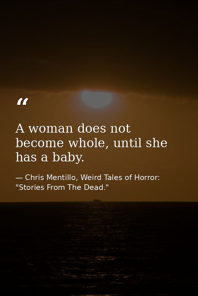 A woman does not become whole, until she has a baby. — Chris Mentillo, Weird Tales of Horror: "Stories From The Dead."