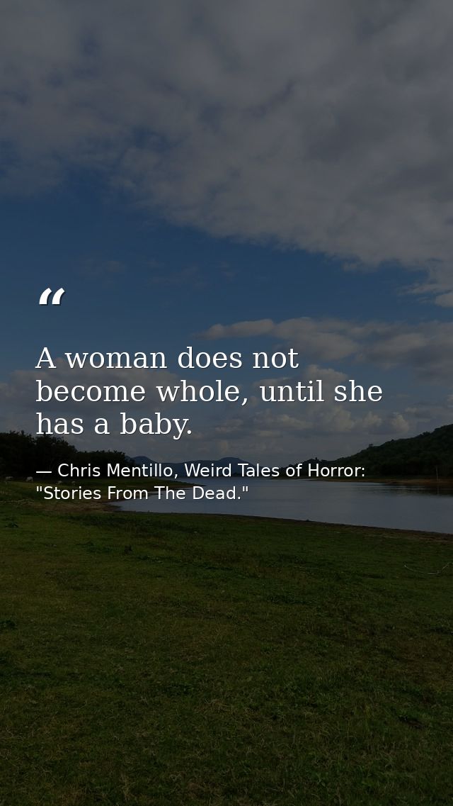 A woman does not become whole, until she has a baby. — Chris Mentillo, Weird Tales of Horror: "Stories From The Dead."