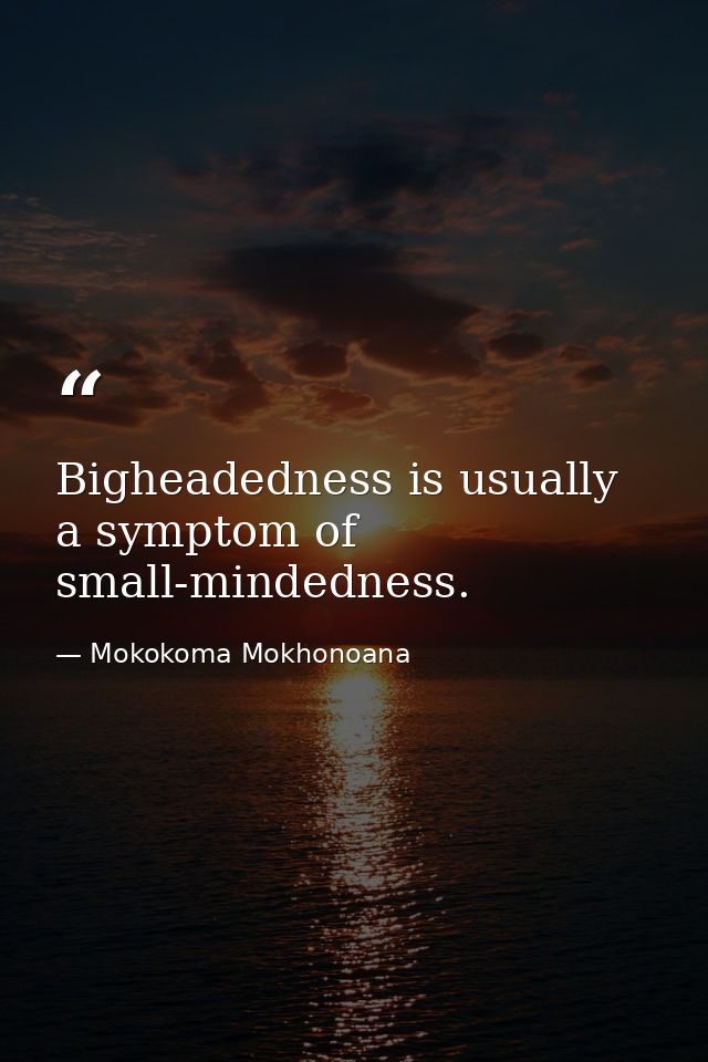 Bigheadedness is usually a symptom of small-mindedness. — Mokokoma Mokhonoana