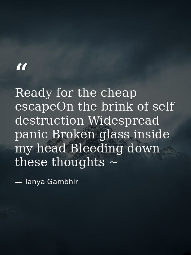 Ready for the cheap escapeOn the brink of self destruction Widespread panic Broken glass inside my head Bleeding down th — Tanya Gambhir