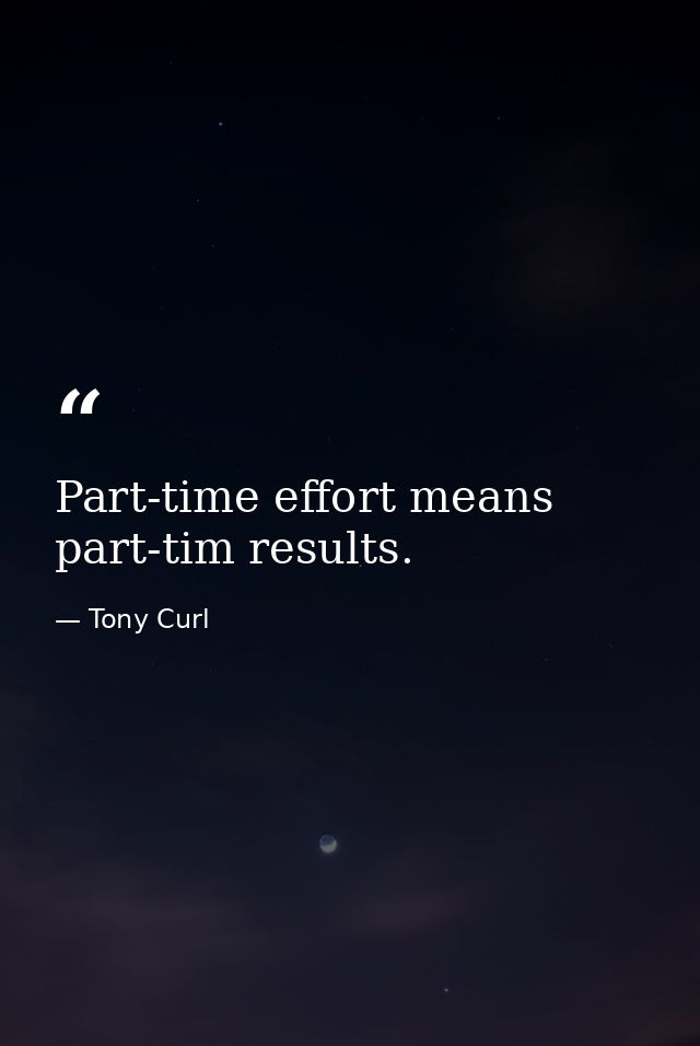 Part-time effort means part-tim results. — Tony Curl