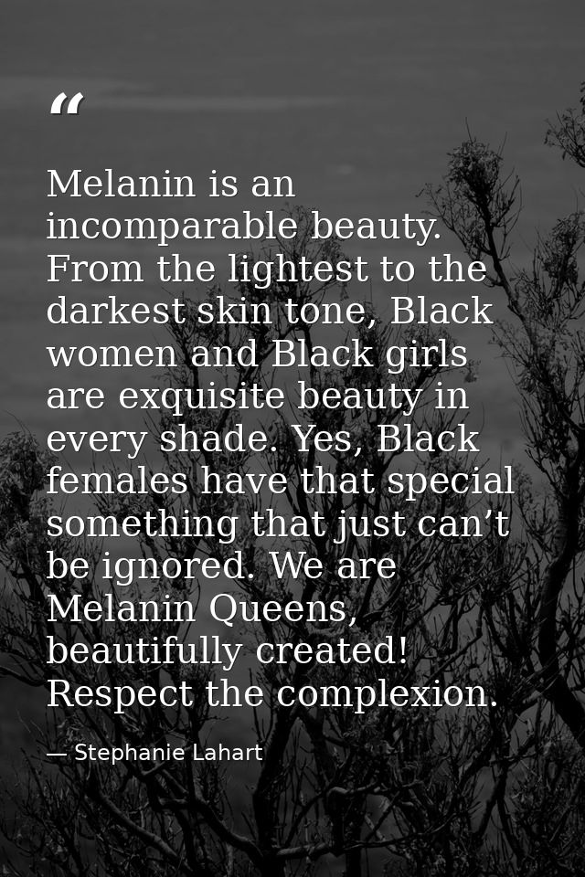 Melanin is an incomparable beauty. From the lightest to the darkest skin tone, Black women and Black girls are exquisite — Stephanie Lahart