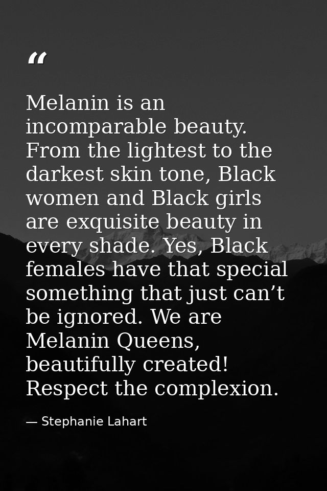 Melanin is an incomparable beauty. From the lightest to the darkest skin tone, Black women and Black girls are exquisite — Stephanie Lahart