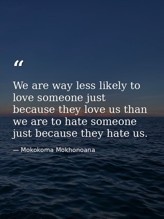 We are way less likely to love someone just because they love us than we are to hate someone just because they hate us. — Mokokoma Mokhonoana