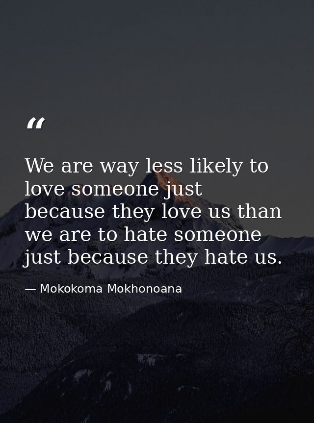 We are way less likely to love someone just because they love us than we are to hate someone just because they hate us. — Mokokoma Mokhonoana