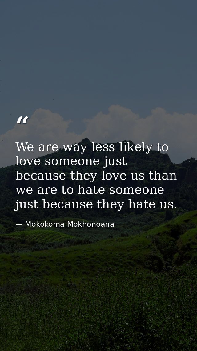 We are way less likely to love someone just because they love us than we are to hate someone just because they hate us. — Mokokoma Mokhonoana