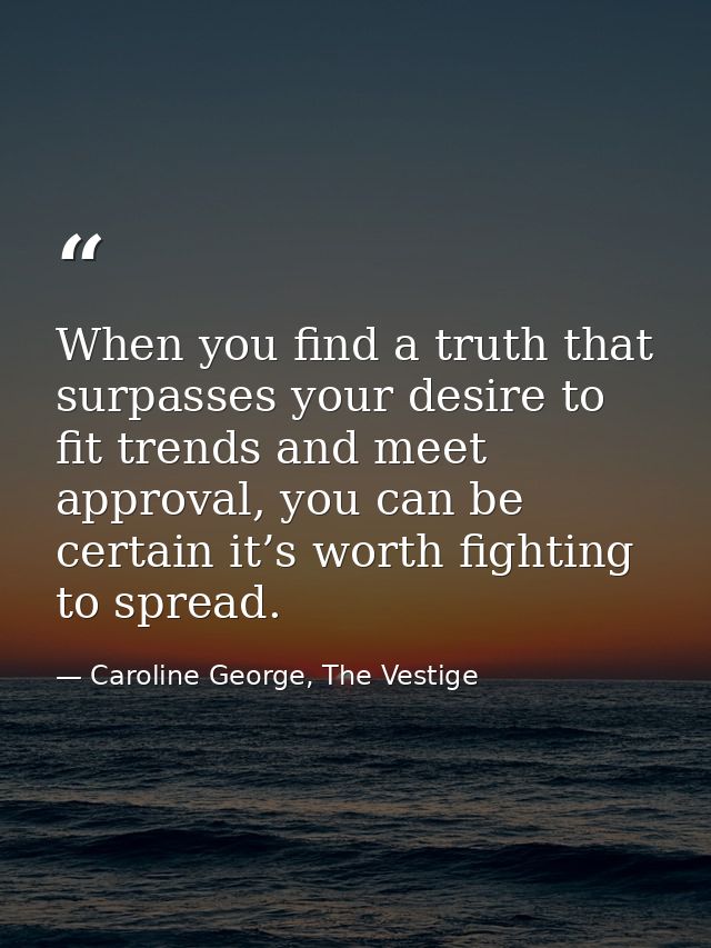 When you find a truth that surpasses your desire to fit trends and meet approval, you can be certain it’s worth fighting — Caroline George, The Vestige