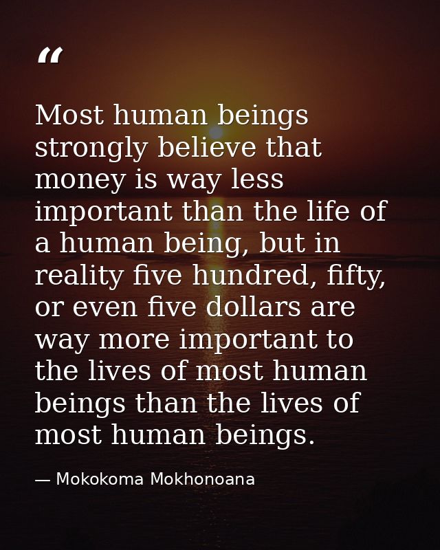 Most human beings strongly believe that money is way less important than the life of a human being, but in reality five  — Mokokoma Mokhonoana