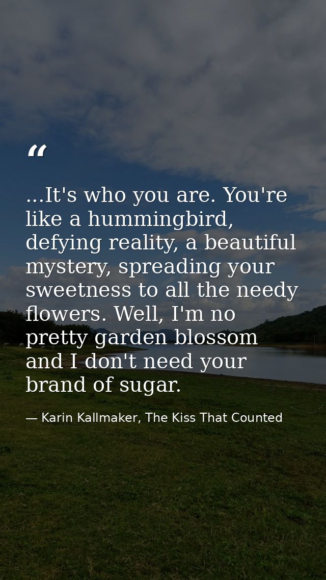 ...It's who you are. You're like a hummingbird, defying reality, a beautiful mystery, spreading your sweetness to all th — Karin Kallmaker, The Kiss That Counted