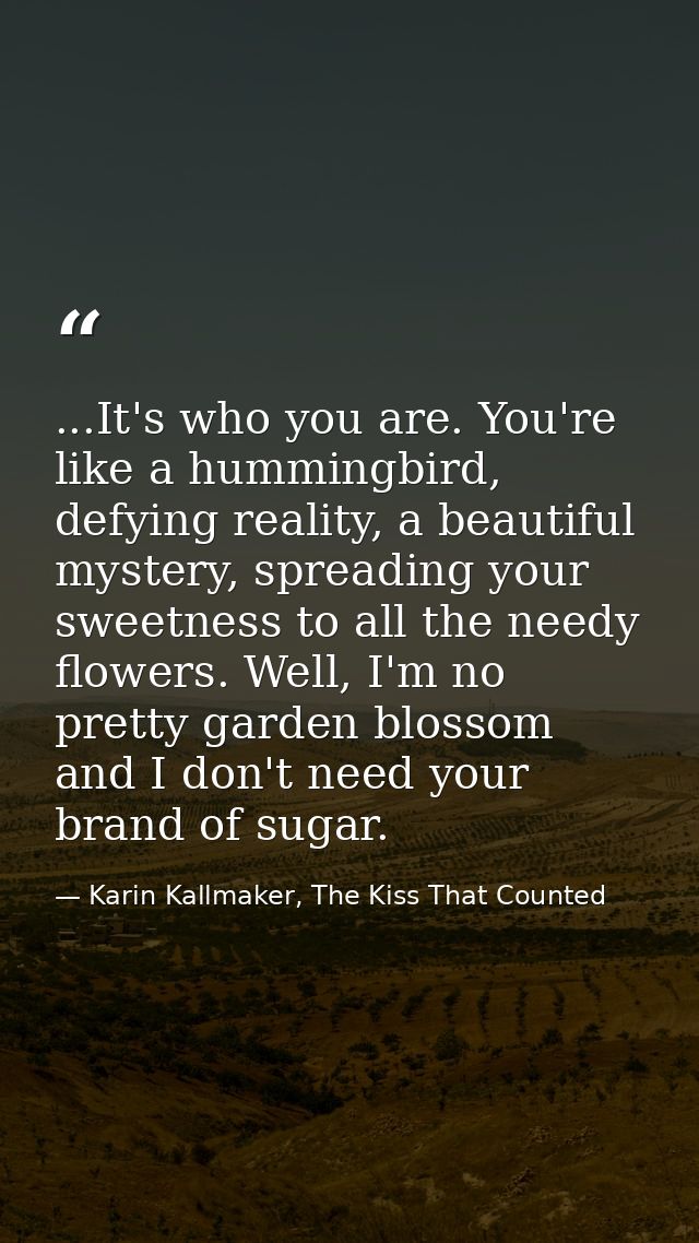 ...It's who you are. You're like a hummingbird, defying reality, a beautiful mystery, spreading your sweetness to all th — Karin Kallmaker, The Kiss That Counted