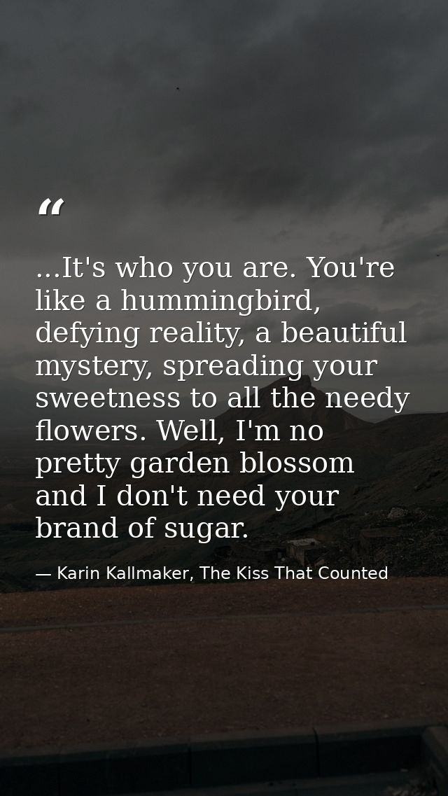 ...It's who you are. You're like a hummingbird, defying reality, a beautiful mystery, spreading your sweetness to all th — Karin Kallmaker, The Kiss That Counted