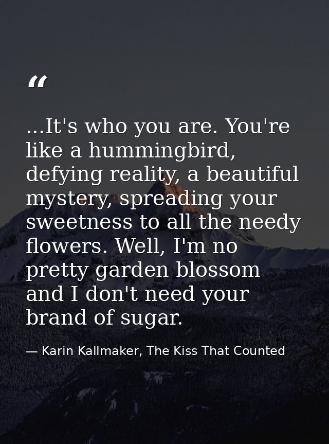 ...It's who you are. You're like a hummingbird, defying reality, a beautiful mystery, spreading your sweetness to all th — Karin Kallmaker, The Kiss That Counted
