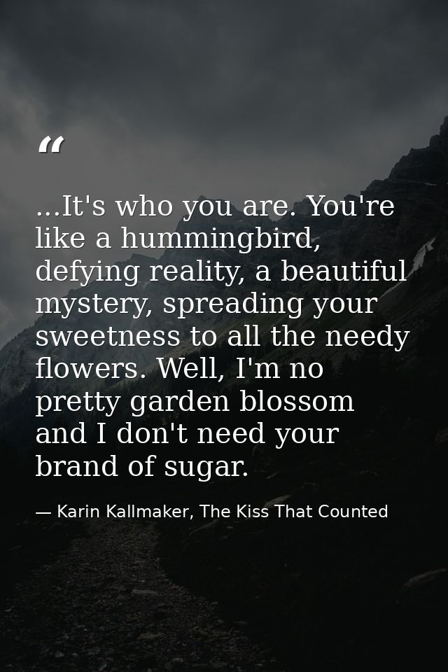 ...It's who you are. You're like a hummingbird, defying reality, a beautiful mystery, spreading your sweetness to all th — Karin Kallmaker, The Kiss That Counted