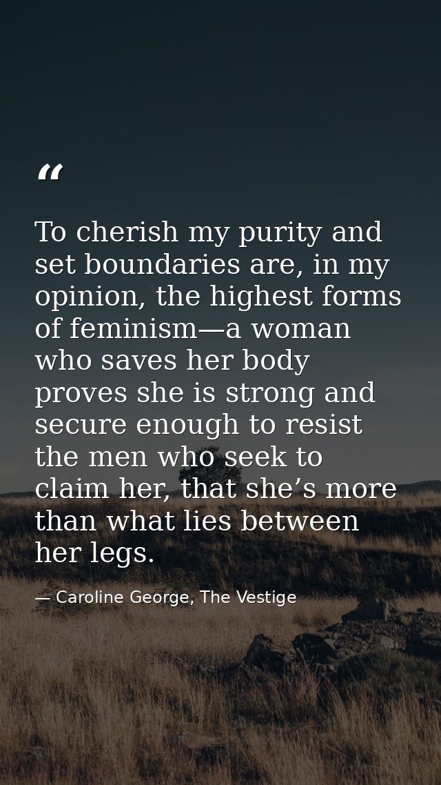 To cherish my purity and set boundaries are, in my opinion, the highest forms of feminism—a woman who saves her body pro — Caroline George, The Vestige