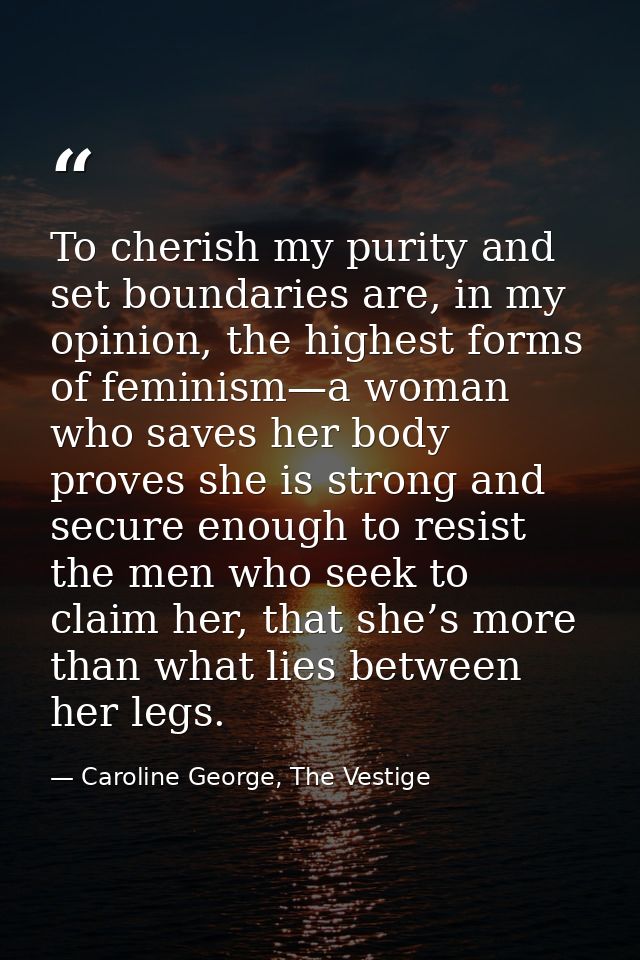 To cherish my purity and set boundaries are, in my opinion, the highest forms of feminism—a woman who saves her body pro — Caroline George, The Vestige