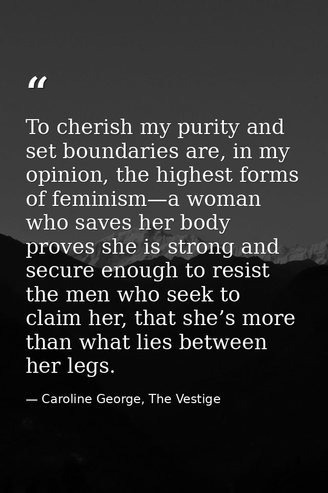 To cherish my purity and set boundaries are, in my opinion, the highest forms of feminism—a woman who saves her body pro — Caroline George, The Vestige