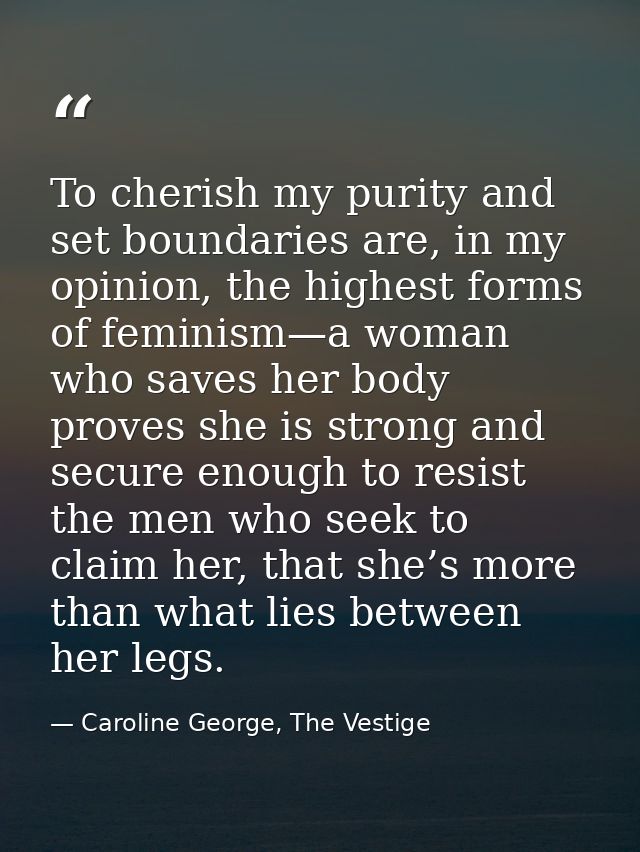 To cherish my purity and set boundaries are, in my opinion, the highest forms of feminism—a woman who saves her body pro — Caroline George, The Vestige